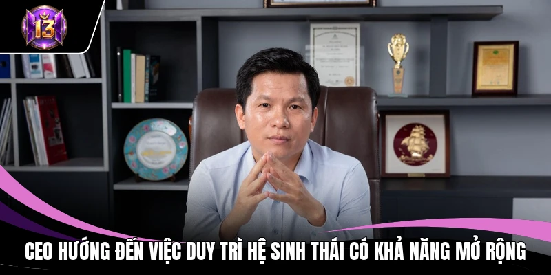 CEO H13 3 CEO hướng đến việc duy trì hệ sinh thái có khả năng mở rộng