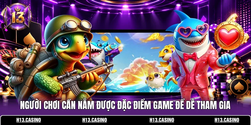 Người chơi cần nắm được đặc điểm game để dễ tham gia